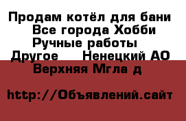 Продам котёл для бани  - Все города Хобби. Ручные работы » Другое   . Ненецкий АО,Верхняя Мгла д.